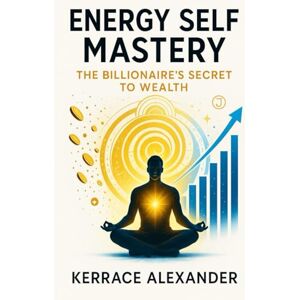Alexander, Kerrace Energy Self Mastery The Billionaires Secret To Wealth: Wealth Frequency, The Neuroscience and Spirituality of Financial Magnetism, Why Money Flows to Those Who Master Their Vibration Alexander, Kerrace Energy Self Mastery The Billionaires Secret To Wealth: Wealth Frequency, The Neuroscience and Spirituality of Financial Magnetism, Why Money Flows to Those Who Master Their Vibration
