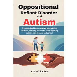 Rauten, Anna C. Oppositional Defiant Disorder and Autism: A practical guide to managing oppositional behavior, reducing outbursts, and supporting autistic kids at home and school Rauten, Anna C. Oppositional Defiant Disorder and Autism: A practical guide to managing oppositional behavior, reducing outbursts, and supporting autistic kids at home and school