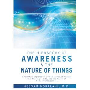 Noralahi M.D., Hessam The Hierarchy of Awareness & The Nature of Things: A Quantum Exploration of the Essence of Reality, the Meaning of Life, and the Matter of Human Consciousness Noralahi M.D., Hessam The Hierarchy of Awareness & The Nature of Things: A Quantum Exploration of the Essence of Reality, the Meaning of Life, and the Matter of Human Consciousness