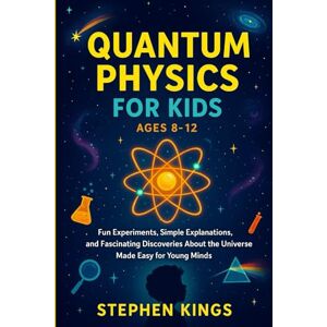 Kings, Stephen Quantum Physics for Kids Ages 8–12: Fun Experiments, Simple Explanations, and Fascinating Discoveries About the Universe Made Easy for Young Minds Kings, Stephen Quantum Physics for Kids Ages 8–12: Fun Experiments, Simple Explanations, and Fascinating Discoveries About the Universe Made Easy for Young Minds
