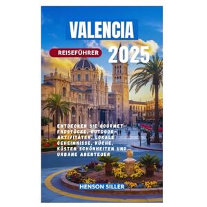 Siller, Henson VALENCIA REISEFÜHRER 2025: Entdecken Sie Gourmet-Fundstücke, Outdoor-Aktivitäten, lokale Geheimnisse, Küche, Küsten Schönheiten und urbane Abenteuer Siller, Henson VALENCIA REISEFÜHRER 2025: Entdecken Sie Gourmet-Fundstücke, Outdoor-Aktivitäten, lokale Geheimnisse, Küche, Küsten Schönheiten und urbane Abenteuer