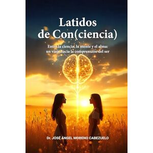 Moreno Cabezuelo, Dr. José Ángel Latidos de Con(ciencia): Entre la ciencia, la mente y el alma: un viaje hacia la comprensión del ser Moreno Cabezuelo, Dr. José Ángel Latidos de Con(ciencia): Entre la ciencia, la mente y el alma: un viaje hacia la comprensión del ser