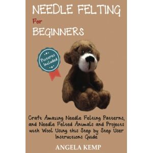 Kemp, Angela Needle Felting for Beginners: Craft Amazing Needle Felting Patterns, and Needle Felted Animals and Projects with Wool Using this Step by Step User Instructions Guide (Pictures Included) Kemp, Angela Needle Felting for Beginners: Craft Amazing Needle Felting Patterns, and Needle Felted Animals and Projects with Wool Using this Step by Step User Instructions Guide (Pictures Included)