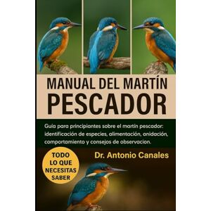Canales, Dr. Antonio MANUAL DEL MARTÍN PESCADOR: Guía para principiantes sobre el martin pescador: identificación de especies, alimentación, anidación, comportamiento y consejos de observación Canales, Dr. Antonio MANUAL DEL MARTÍN PESCADOR: Guía para principiantes sobre el martin pescador: identificación de especies, alimentación, anidación, comportamiento y consejos de observación