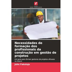 Fakolujo, John Necessidades de formação dos profissionais da construção em gestão de projetos: Um guia para formar gestores de projetos eficazes no futuro Fakolujo, John Necessidades de formação dos profissionais da construção em gestão de projetos: Um guia para formar gestores de projetos eficazes no futuro