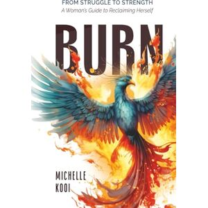 Kooi, Michelle Burn: From Struggle to Strength—A Woman’s Guide to Reclaiming Herself Kooi, Michelle Burn: From Struggle to Strength—A Woman’s Guide to Reclaiming Herself