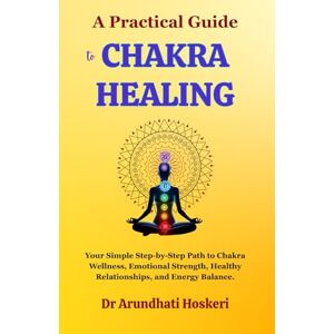 Hoskeri, Dr Arundhati A Practical Guide to Chakra Healing: Your Simple Step-by-Step Path to Chakra Wellness, Emotional Strength, Healthy Relationships, and Energy Balance. (The Practical Chakra Healing Wisdom) Hoskeri, Dr Arundhati A Practical Guide to Chakra Healing: Your Simple Step-by-Step Path to Chakra Wellness, Emotional Strength, Healthy Relationships, and Energy Balance. (The Practical Chakra Healing Wisdom)
