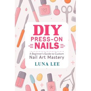 Lee DIY PRESS-ON NAILS: A Beginner’s Guide to Custom Nail Art Mastery Lee DIY PRESS-ON NAILS: A Beginner’s Guide to Custom Nail Art Mastery