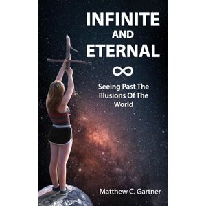 Gartner, Matthew Charles Infinite and Eternal: Seeing Past The Illusions Of The World Gartner, Matthew Charles Infinite and Eternal: Seeing Past The Illusions Of The World