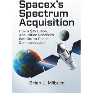 Milburn, Brian L. SpaceX's Spectrum Acquisition: How a $17 Billion Acquisition Redefines Satellite-to-Phone Communication Milburn, Brian L. SpaceX's Spectrum Acquisition: How a $17 Billion Acquisition Redefines Satellite-to-Phone Communication