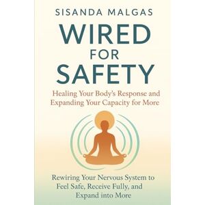 Malgas, Sisanda Wired for Safety: Healing Your Body’s Response and Expanding Your Capacity for More: Rewiring Your Nervous System to Feel Safe, Receive Fully, and Expand into More Malgas, Sisanda Wired for Safety: Healing Your Body’s Response and Expanding Your Capacity for More: Rewiring Your Nervous System to Feel Safe, Receive Fully, and Expand into More