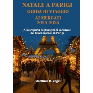 Vogel, Matthias R. NATALE A PARIGI GUIDA DI VIAGGIO AI MERCATI 2025–2026: Alla scoperta degli angoli di vacanza e dei tesori nascosti di Parigi Vogel, Matthias R. NATALE A PARIGI GUIDA DI VIAGGIO AI MERCATI 2025–2026: Alla scoperta degli angoli di vacanza e dei tesori nascosti di Parigi