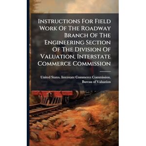 Instructions For Field Work Of The Roadway Branch Of The Engineering Section Of The Division Of Valuation, Interstate Commerce Commission Instructions For Field Work Of The Roadway Branch Of The Engineering Section Of The Division Of Valuation, Interstate Commerce Commission