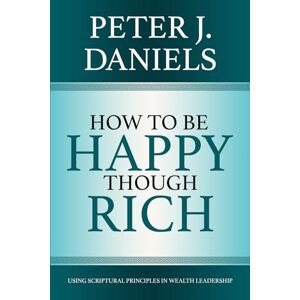 Daniels, Peter J How to be Happy Though Rich: Using Scriptural Principles in Wealth Leadership Daniels, Peter J How to be Happy Though Rich: Using Scriptural Principles in Wealth Leadership