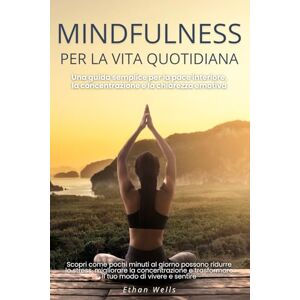 Wells, Ethan Mindfulness per la Vita Quotidiana: Una guida semplice per la pace interiore, la concentrazione e la chiarezza emotiva Wells, Ethan Mindfulness per la Vita Quotidiana: Una guida semplice per la pace interiore, la concentrazione e la chiarezza emotiva