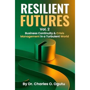 O. Ogutu, Dr. Charles RESILIENT FUTURES Vol. 2: Business Continuity & Crisis Management in a Turbulent World O. Ogutu, Dr. Charles RESILIENT FUTURES Vol. 2: Business Continuity & Crisis Management in a Turbulent World