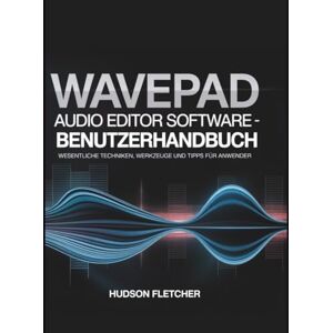 Fletcher, Hudson WavePad Audio Editor Software – Benutzerhandbuch: Wesentliche Techniken, Werkzeuge und Tipps für Anwender (Gadget Guru) Fletcher, Hudson WavePad Audio Editor Software – Benutzerhandbuch: Wesentliche Techniken, Werkzeuge und Tipps für Anwender (Gadget Guru)