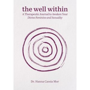 Mor, Dr. Hanna Cassia The Well Within: A Therapeutic Journal to Awaken Your Divine Feminine and Sexuality Mor, Dr. Hanna Cassia The Well Within: A Therapeutic Journal to Awaken Your Divine Feminine and Sexuality
