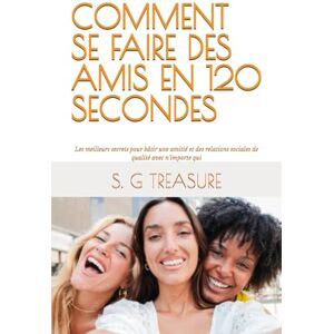 TREASURE, S. G COMMENT SE FAIRE DES AMIS EN 120 SECONDES: Les meilleurs secrets pour bâtir une amitié et des relations sociales de qualité avec n’importe qui (S. G TREASURE'S ENCOURAGEMENT BOOKSTORE) TREASURE, S. G COMMENT SE FAIRE DES AMIS EN 120 SECONDES: Les meilleurs secrets pour bâtir une amitié et des relations sociales de qualité avec n’importe qui (S. G TREASURE'S ENCOURAGEMENT BOOKSTORE)