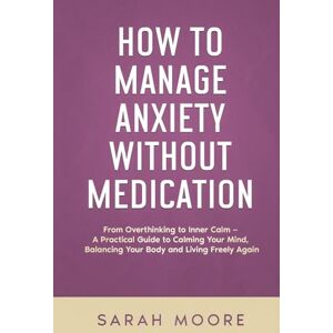 MOORE, SARAH How to Manage Anxiety Without Medication From Overthinking to Inner Calm: A Practical Guide to Calming Your Mind, Balancing Your Body and Living Freely Again ("How To" Series) MOORE, SARAH How to Manage Anxiety Without Medication From Overthinking to Inner Calm: A Practical Guide to Calming Your Mind, Balancing Your Body and Living Freely Again ("How To" Series)