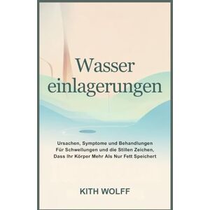 Wolff, Kith Wassereinlagerungen: Ursachen, Symptome und Behandlungen für Schwellungen und die stillen Zeichen, dass Ihr Körper mehr als nur Fett speichert Wolff, Kith Wassereinlagerungen: Ursachen, Symptome und Behandlungen für Schwellungen und die stillen Zeichen, dass Ihr Körper mehr als nur Fett speichert