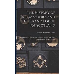 Laurie, William Alexander The History of Free Masonry and the Grand Lodge of Scotland: With Chapters On the Knight Templars, Knights of St. John, Mark Masonry, and R.a. Degree Laurie, William Alexander The History of Free Masonry and the Grand Lodge of Scotland: With Chapters On the Knight Templars, Knights of St. John, Mark Masonry, and R.a. Degree