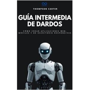Carter, Thompson Guía intermedia de dardos: Cómo crear aplicaciones web, móviles y de escritorio responsivas (Colección de Lenguajes de Próxima Generación) Carter, Thompson Guía intermedia de dardos: Cómo crear aplicaciones web, móviles y de escritorio responsivas (Colección de Lenguajes de Próxima Generación)