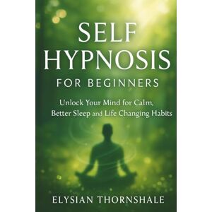 Thornshale, Elysian SELF HYPNOSIS FOR BEGINNERS: Unlock Your Mind for Calm, Better Sleep and Life Changing Habits Thornshale, Elysian SELF HYPNOSIS FOR BEGINNERS: Unlock Your Mind for Calm, Better Sleep and Life Changing Habits
