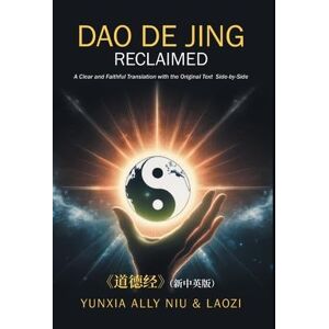 Niu, Yunxia Ally Dao De Jing Reclaimed: A Clear and Faithful Translation with the Original Text Side-by-Side Niu, Yunxia Ally Dao De Jing Reclaimed: A Clear and Faithful Translation with the Original Text Side-by-Side