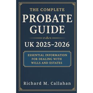 Richard M. Callahan The Complete Probate Guide UK 2025 2026: Step-by-Step Guidance for Executors, Administrators, and Families Managing Estates Richard M. Callahan The Complete Probate Guide UK 2025 2026: Step-by-Step Guidance for Executors, Administrators, and Families Managing Estates