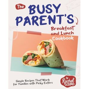 Rave, Rachel The Busy Parent's Breakfast and Lunch Cookbook: Simple Recipes That Work for Families with Picky Eaters Rave, Rachel The Busy Parent's Breakfast and Lunch Cookbook: Simple Recipes That Work for Families with Picky Eaters