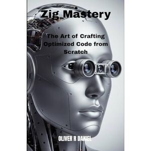 Daniel, Oliver R Zig Mastery: The Art of Crafting Optimized Code from Scratch: 2 Daniel, Oliver R Zig Mastery: The Art of Crafting Optimized Code from Scratch: 2