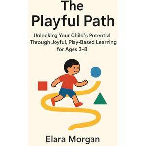 Morgan, Elara The Playful Path: Unlocking Your Child's Potential Through Joyful, Play-Based Learning for Ages 3-8 Morgan, Elara The Playful Path: Unlocking Your Child's Potential Through Joyful, Play-Based Learning for Ages 3-8