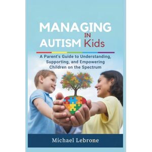 Lebrone, Michael Managing Autism in Kids: A Parent’s Guide to Understanding, Supporting, and Empowering Children on the Spectrum Lebrone, Michael Managing Autism in Kids: A Parent’s Guide to Understanding, Supporting, and Empowering Children on the Spectrum