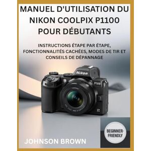 BROWN, JOHNSON MANUEL D'UTILISATION DU NIKON COOLPIX P1100 POUR DÉBUTANTS: Instructions Étape Par Étape, Fonctionnalités Cachées, Modes De Tir Et Conseils De Dépannage BROWN, JOHNSON MANUEL D'UTILISATION DU NIKON COOLPIX P1100 POUR DÉBUTANTS: Instructions Étape Par Étape, Fonctionnalités Cachées, Modes De Tir Et Conseils De Dépannage
