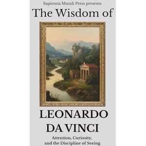 Mundi Press, Sapientia The Wisdom of Leonardo da Vinci: Attention, Curiosity, and the Discipline of Seeing Mundi Press, Sapientia The Wisdom of Leonardo da Vinci: Attention, Curiosity, and the Discipline of Seeing