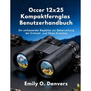 Danvers, Emily O. Occer 12x25 Kompaktfernglas Benutzerhandbuch: Ein umfassender Begleiter zur Beherrschung der Echtzeit- und Mega-Evolution Danvers, Emily O. Occer 12x25 Kompaktfernglas Benutzerhandbuch: Ein umfassender Begleiter zur Beherrschung der Echtzeit- und Mega-Evolution