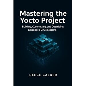 Calder, Reece Mastering the Yocto Project: Building, Customizing, and Optimizing Embedded Linux Systems Calder, Reece Mastering the Yocto Project: Building, Customizing, and Optimizing Embedded Linux Systems
