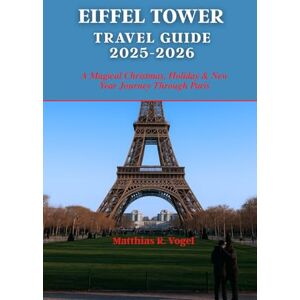 Vogel, Matthias R. EIFFEL TOWER TRAVEL GUIDE 2025-2026: A Magical Christmas, Holiday & New Year Journey Through Paris Vogel, Matthias R. EIFFEL TOWER TRAVEL GUIDE 2025-2026: A Magical Christmas, Holiday & New Year Journey Through Paris