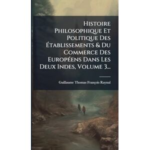 Histoire Philosophique Et Politique Des Établissements & Du Commerce Des EuropÃ(c)ens Dans Les Deux Indes, Volume 3... Histoire Philosophique Et Politique Des Établissements & Du Commerce Des EuropÃ(c)ens Dans Les Deux Indes, Volume 3...