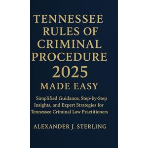 Sterling, Alexander J. Tennessee Rules of Criminal Procedure 2025 Made Easy: Simplified Guidance, Step-by-Step Insights, and Expert Strategies for Tennessee Criminal Law Practitioners Sterling, Alexander J. Tennessee Rules of Criminal Procedure 2025 Made Easy: Simplified Guidance, Step-by-Step Insights, and Expert Strategies for Tennessee Criminal Law Practitioners