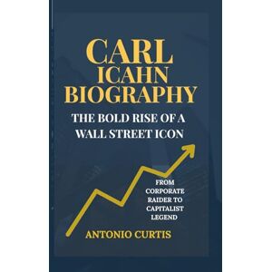 Curtis, Antonio Carl Icahn Biography: The Bold Rise of a Wall Street Icon–From Corporate Raider to Capitalist Legend Curtis, Antonio Carl Icahn Biography: The Bold Rise of a Wall Street Icon–From Corporate Raider to Capitalist Legend