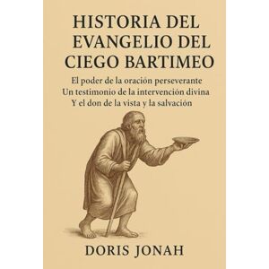 Jonah, Doris HISTORIA DEL EVANGELIO DEL CIEGO BARTIMEO:: El poder de la oración perseverante: un testimonio de la intervención divina, el don de la vista y la salvación. Jonah, Doris HISTORIA DEL EVANGELIO DEL CIEGO BARTIMEO:: El poder de la oración perseverante: un testimonio de la intervención divina, el don de la vista y la salvación.