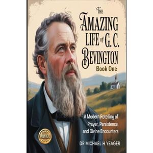 Yeager, Dr Michael H THE AMAZING LIFE OF G. C. BEVINGTON Book One: A Modern Retelling of Prayer, Persistence, and Divine Encounters Yeager, Dr Michael H THE AMAZING LIFE OF G. C. BEVINGTON Book One: A Modern Retelling of Prayer, Persistence, and Divine Encounters