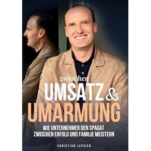 Lepsien, Christian Zwischen Umsatz und Umarmung: Wie Unternehmer den Spagat zwischen Erfolg und Familie meistern Lepsien, Christian Zwischen Umsatz und Umarmung: Wie Unternehmer den Spagat zwischen Erfolg und Familie meistern