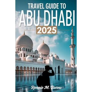 BURNS, RONNIE M. TRAVEL GUIDE TO ABU DHABI 2025: Discover the Soul of the UAE’s Capital: Culture, Adventure, Luxury & Local Insights for Every Traveler (Travel Guide to Dubai 2025) BURNS, RONNIE M. TRAVEL GUIDE TO ABU DHABI 2025: Discover the Soul of the UAE’s Capital: Culture, Adventure, Luxury & Local Insights for Every Traveler (Travel Guide to Dubai 2025)