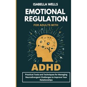 Wells, Isabella Emotional Regulation for Adults with ADHD: Practical Tools and Techniques for Managing Neurodivergent Challenges to Improve Your Relationships Wells, Isabella Emotional Regulation for Adults with ADHD: Practical Tools and Techniques for Managing Neurodivergent Challenges to Improve Your Relationships