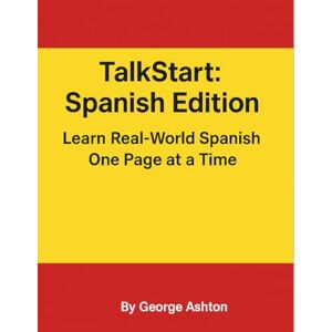 Ashton TalkStart: Spanish Edition Learn Real-World Spanish One Page at a Time: Build confidence in Spanish with 50+ everyday lessons for travel, conversation, and daily life. (TalkStart Language Series) Ashton TalkStart: Spanish Edition Learn Real-World Spanish One Page at a Time: Build confidence in Spanish with 50+ everyday lessons for travel, conversation, and daily life. (TalkStart Language Series)