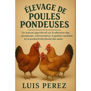 PEREZ, LUIS ÉLEVAGE DE POULES PONDEUSES: Un manuel approfondi sur la sélection des pondeuses, l’alimentation, la gestion sanitaire et la productivité élevée des œufs. PEREZ, LUIS ÉLEVAGE DE POULES PONDEUSES: Un manuel approfondi sur la sélection des pondeuses, l’alimentation, la gestion sanitaire et la productivité élevée des œufs.