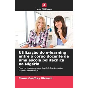 Geoffrey Obianuli, Ekwue Utilização do e-learning entre o corpo docente de uma escola politécnica na Nigéria: Guia de e-learning para instituições de ensino superior do século XXI Geoffrey Obianuli, Ekwue Utilização do e-learning entre o corpo docente de uma escola politécnica na Nigéria: Guia de e-learning para instituições de ensino superior do século XXI